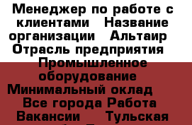 Менеджер по работе с клиентами › Название организации ­ Альтаир › Отрасль предприятия ­ Промышленное оборудование › Минимальный оклад ­ 1 - Все города Работа » Вакансии   . Тульская обл.,Тула г.